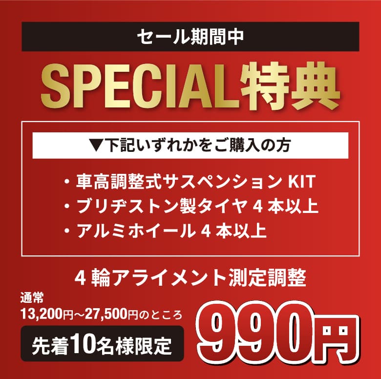 セール期間中SPECIAL特典 下記いずれかをご購入の方 ・車高調整式サスペンションKIT ・ブリヂストン製タイヤ4本以上 ・ホイール4本以上 4輪アライメント測定調整 通常13,200円〜27,500円のところ 先着10名様限定990円