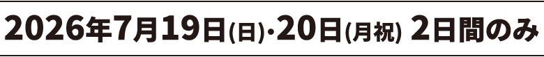2026年7月19日(日)・20日(月祝) 2日間のみ