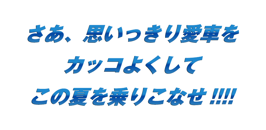 さあ、思いっきり愛車をカッコよくしてこの夏を乗りこなせ!!!!
